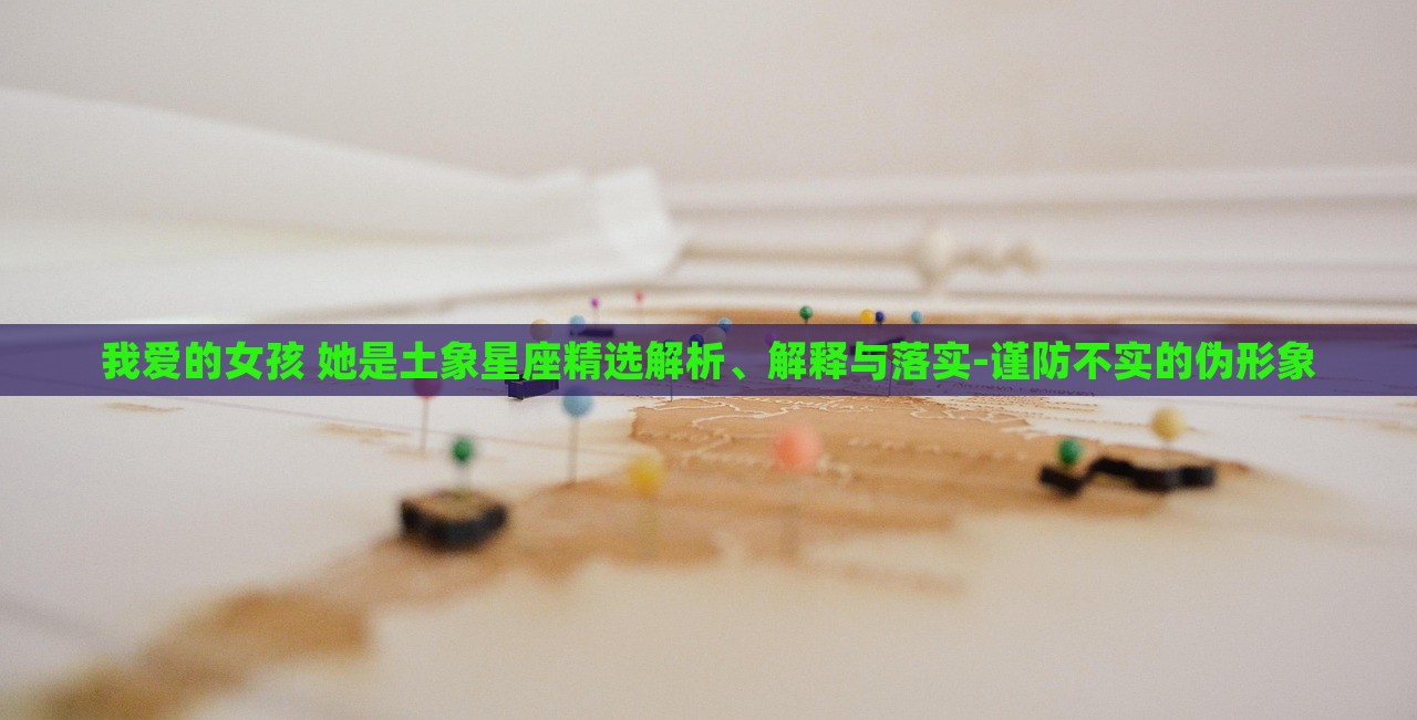 我愛的女孩 她是土象星座精選解析、解釋與落實-謹(jǐn)防不實的偽形象 我愛的女孩 她是土象星座精選解析、解釋與落實-謹(jǐn)防不實的偽形象
