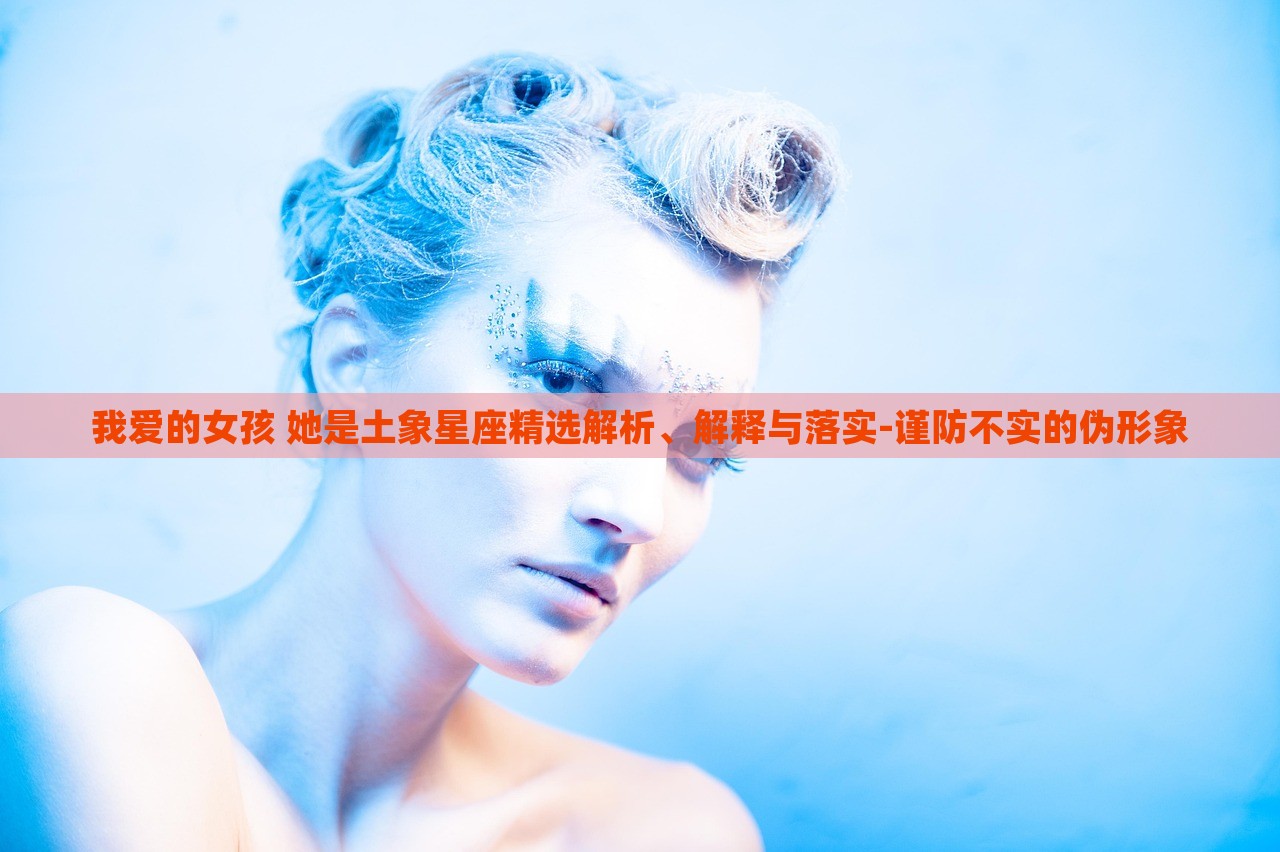我愛的女孩 她是土象星座精選解析、解釋與落實-謹(jǐn)防不實的偽形象 我愛的女孩 她是土象星座精選解析、解釋與落實-謹(jǐn)防不實的偽形象