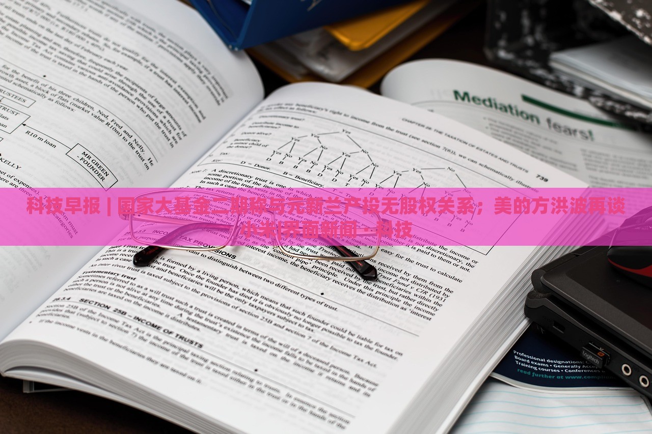 科技早報(bào) | 國家大基金二期稱與元新蘭產(chǎn)投無股權(quán)關(guān)系；美的方洪波再談小米|界面新聞 · 科技