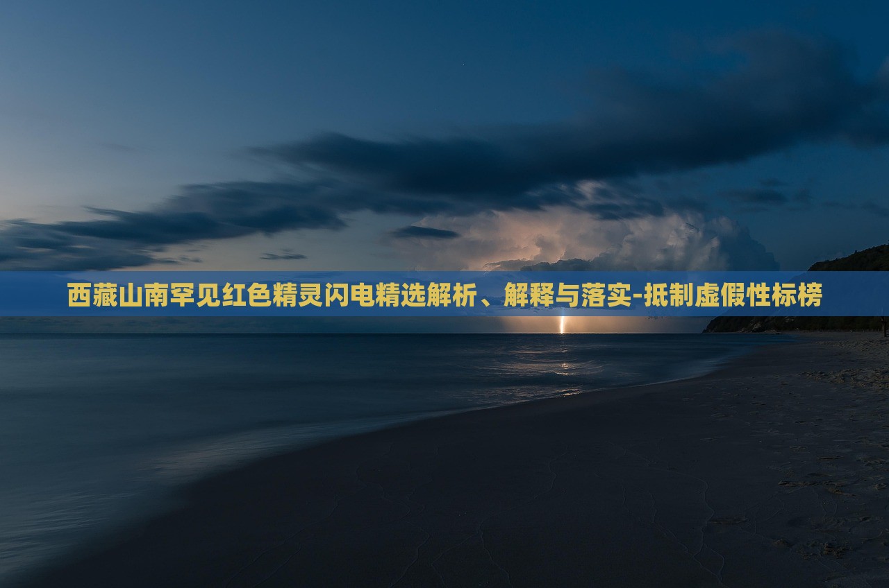 西藏山南罕見(jiàn)紅色精靈閃電精選解析、解釋與落實(shí)-抵制虛假性標(biāo)榜