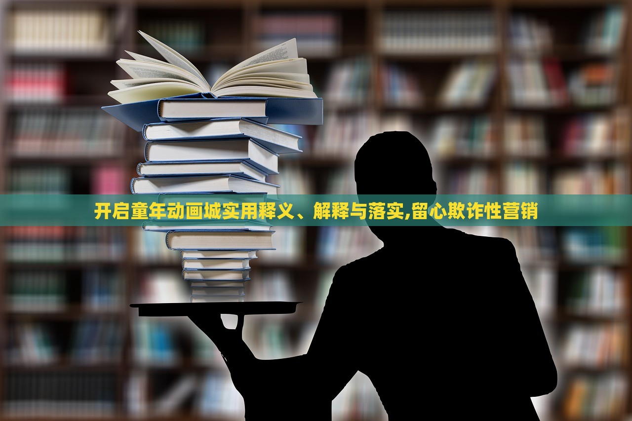 開啟童年動畫城實用釋義、解釋與落實,留心欺詐性營銷 開啟童年動畫城實用釋義、解釋與落實,留心欺詐性營銷