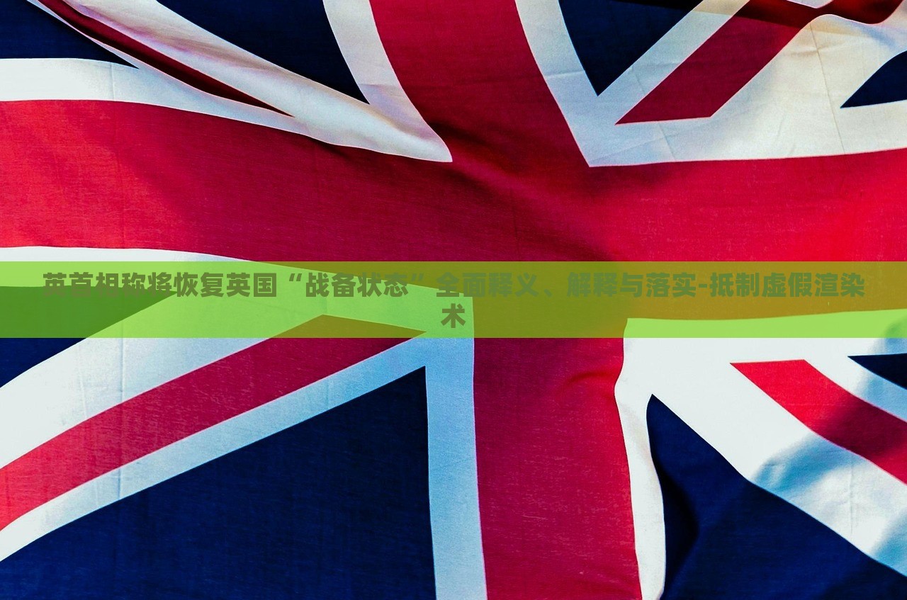 英首相稱將恢復(fù)英國“戰(zhàn)備狀態(tài)”全面釋義、解釋與落實(shí)-抵制虛假渲染術(shù)