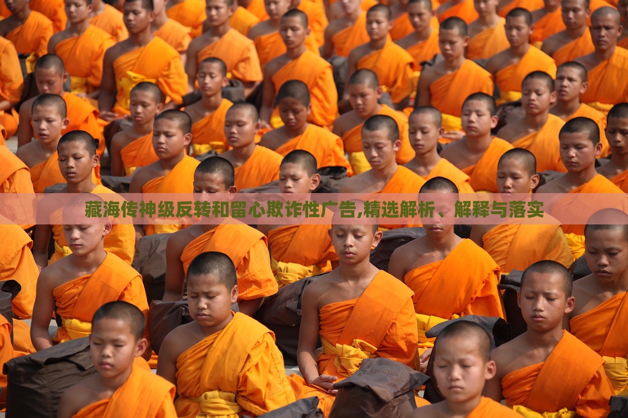 藏海傳神級(jí)反轉(zhuǎn)和留心欺詐性廣告,精選解析、解釋與落實(shí)