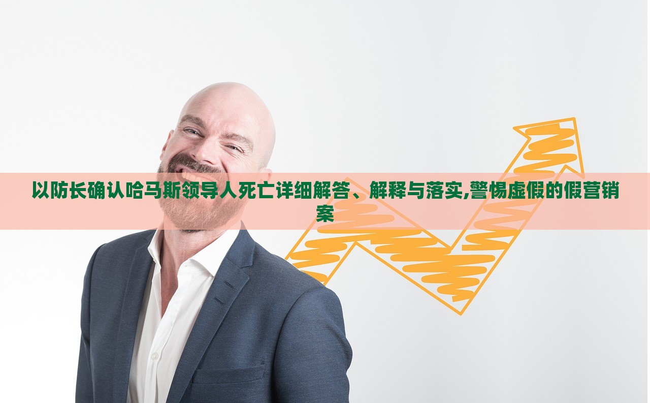 以防長確認(rèn)哈馬斯領(lǐng)導(dǎo)人死亡詳細(xì)解答、解釋與落實(shí),警惕虛假的假營銷案