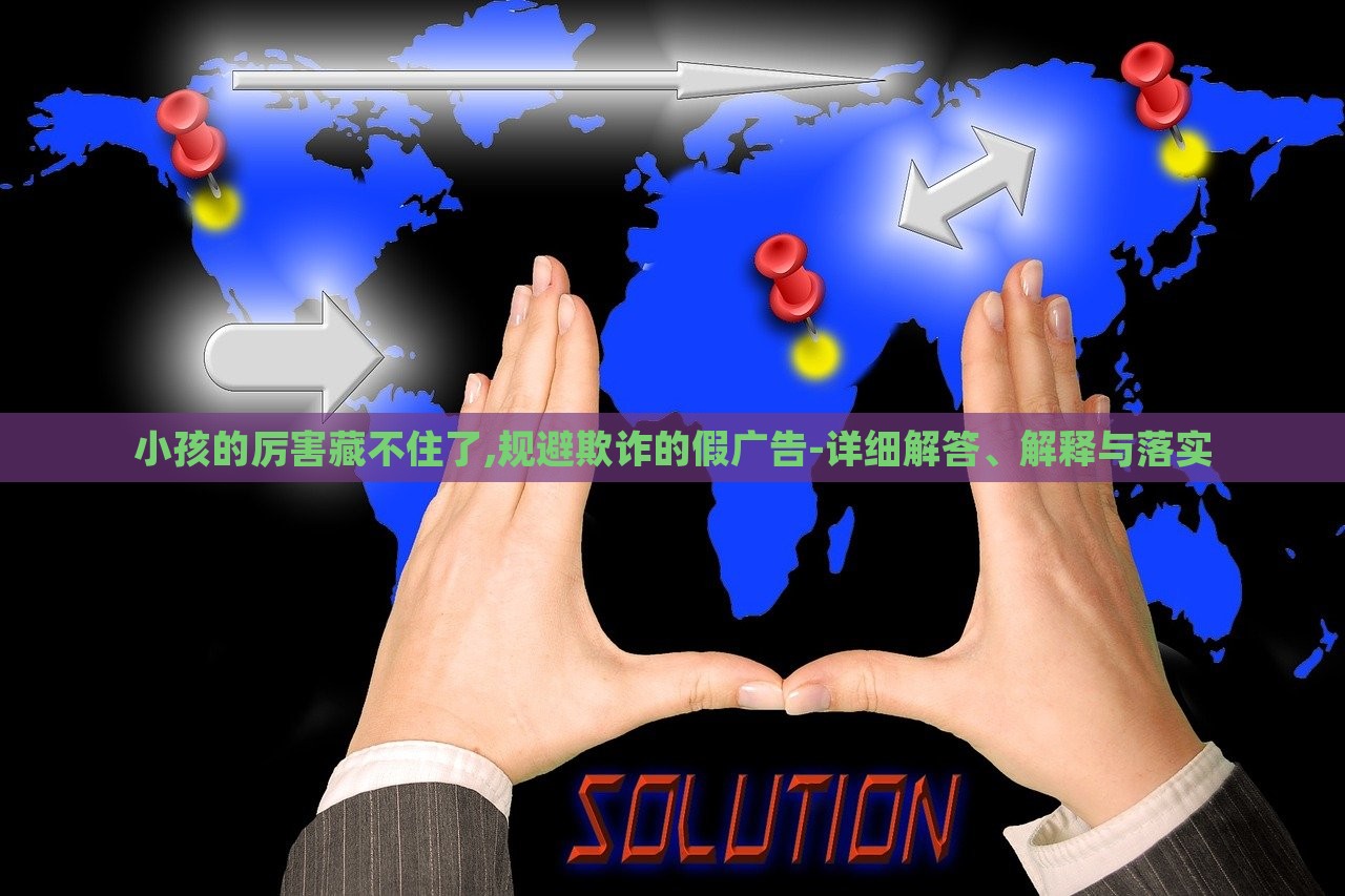 小孩的厲害藏不住了,規(guī)避欺詐的假廣告-詳細解答、解釋與落實