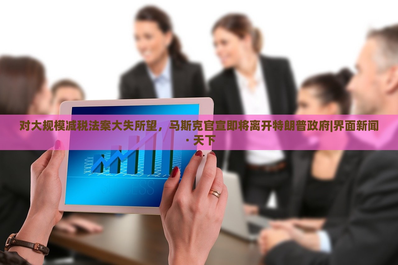 對大規(guī)模減稅法案大失所望，馬斯克官宣即將離開特朗普政府|界面新聞 · 天下