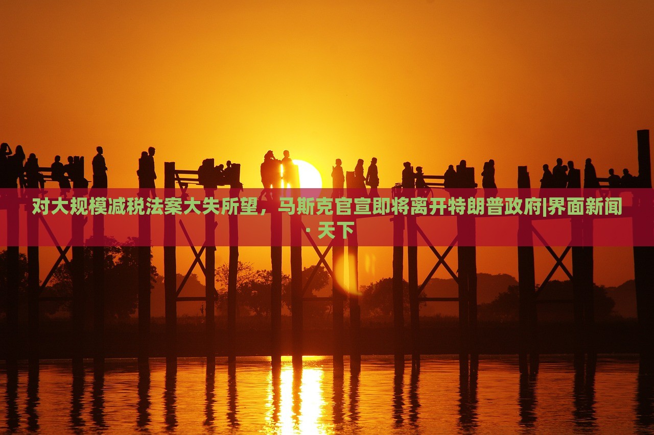 對大規(guī)模減稅法案大失所望，馬斯克官宣即將離開特朗普政府|界面新聞 · 天下