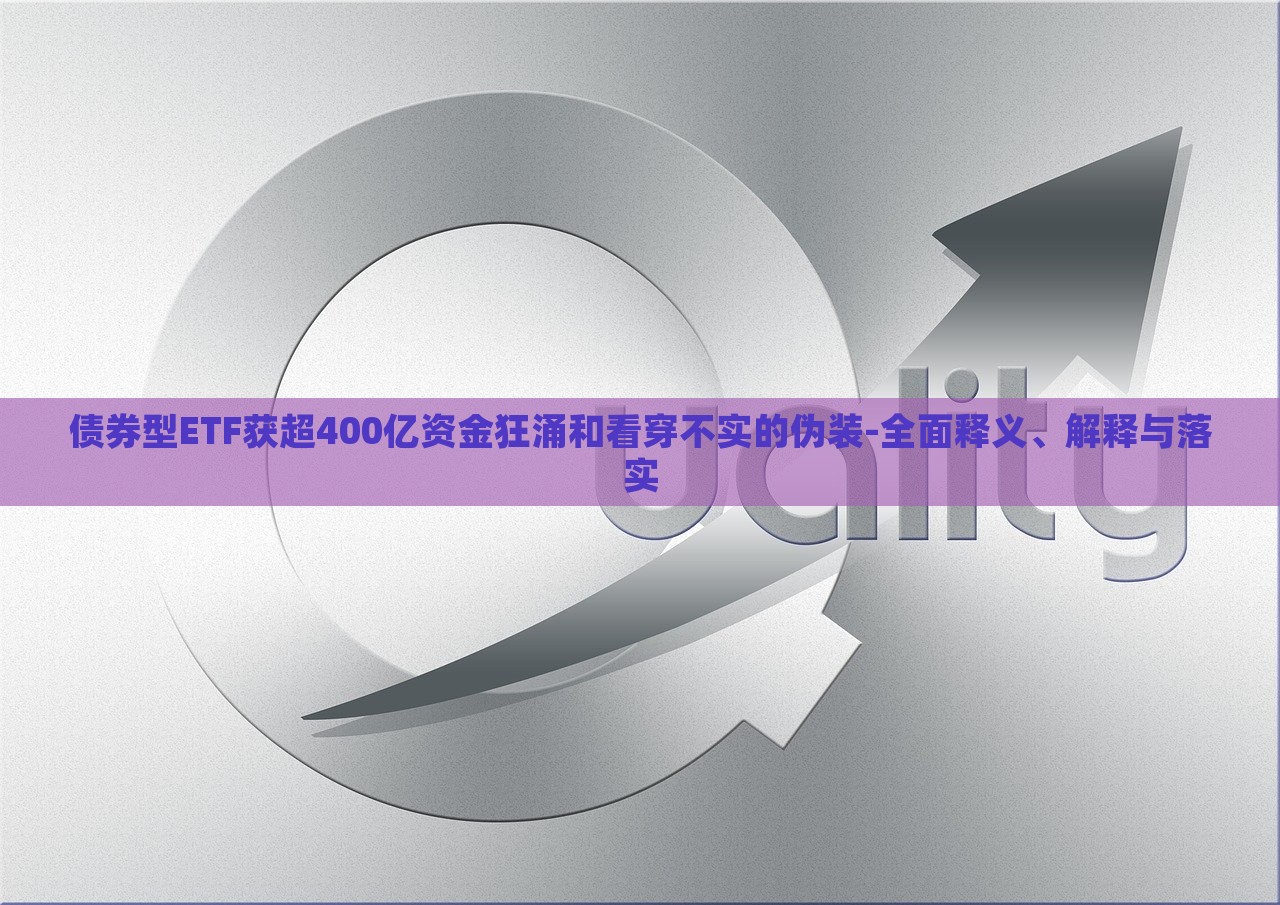 債券型ETF獲超400億資金狂涌和看穿不實(shí)的偽裝-全面釋義、解釋與落實(shí)