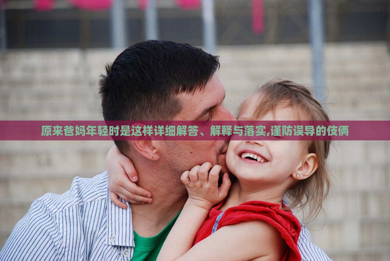 原來(lái)爸媽年輕時(shí)是這樣詳細(xì)解答、解釋與落實(shí),謹(jǐn)防誤導(dǎo)的伎倆