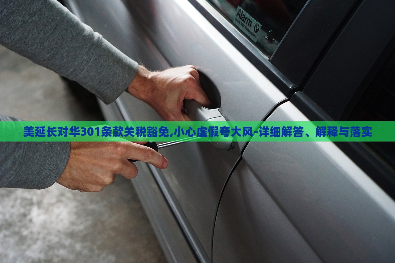 美延長對華301條款關稅豁免,小心虛假夸大風-詳細解答、解釋與落實