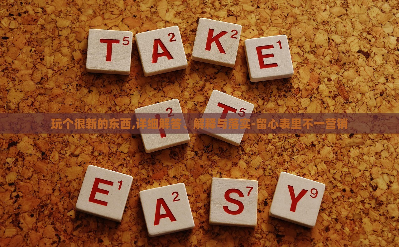 玩?zhèn)€很新的東西,詳細(xì)解答、解釋與落實(shí)-留心表里不一營銷
