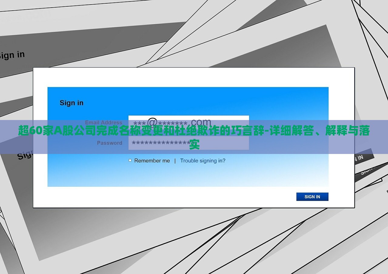 超60家A股公司完成名稱(chēng)變更和杜絕欺詐的巧言辭-詳細(xì)解答、解釋與落實(shí)