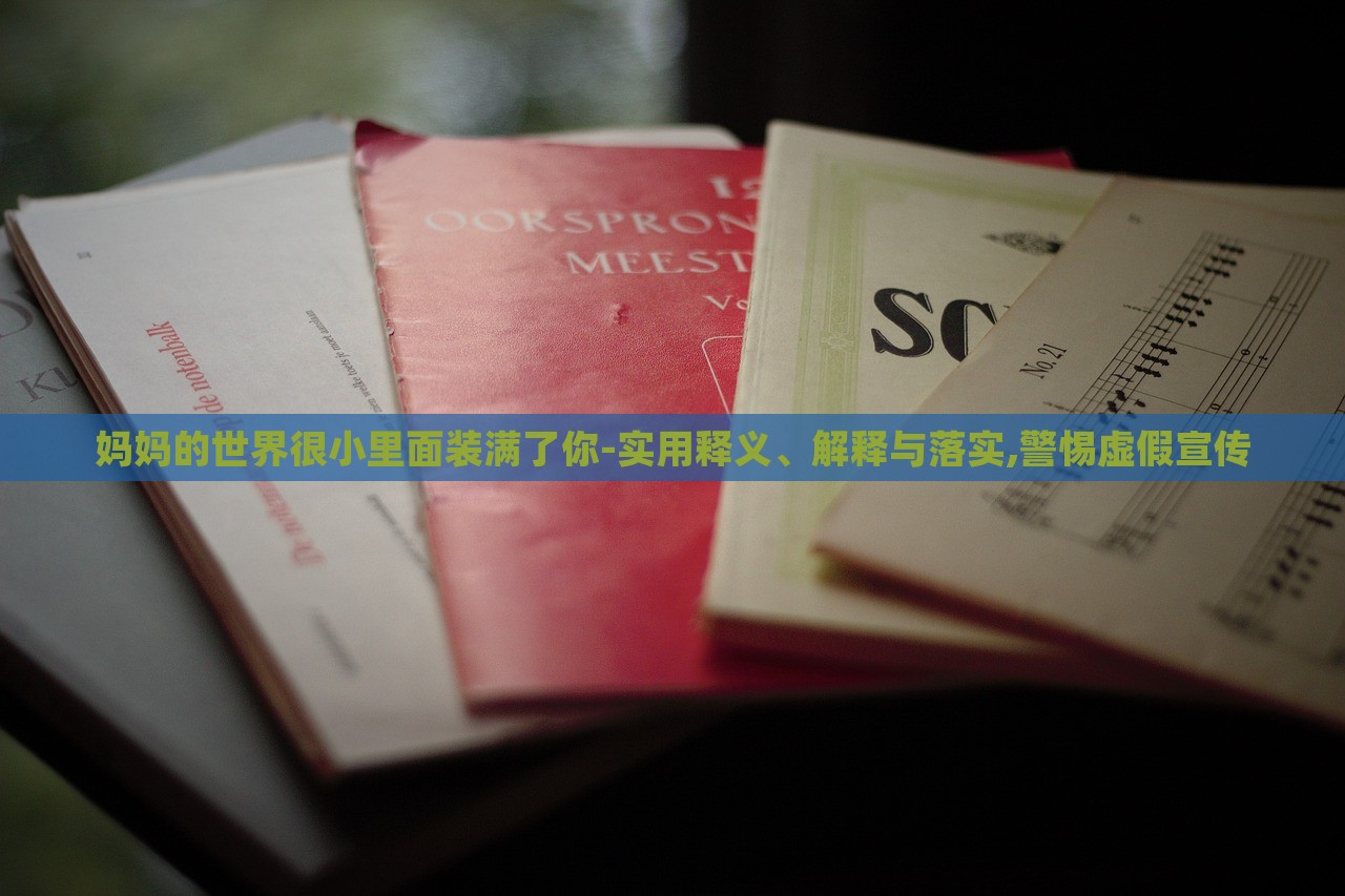媽媽的世界很小里面裝滿了你-實用釋義、解釋與落實,警惕虛假宣傳