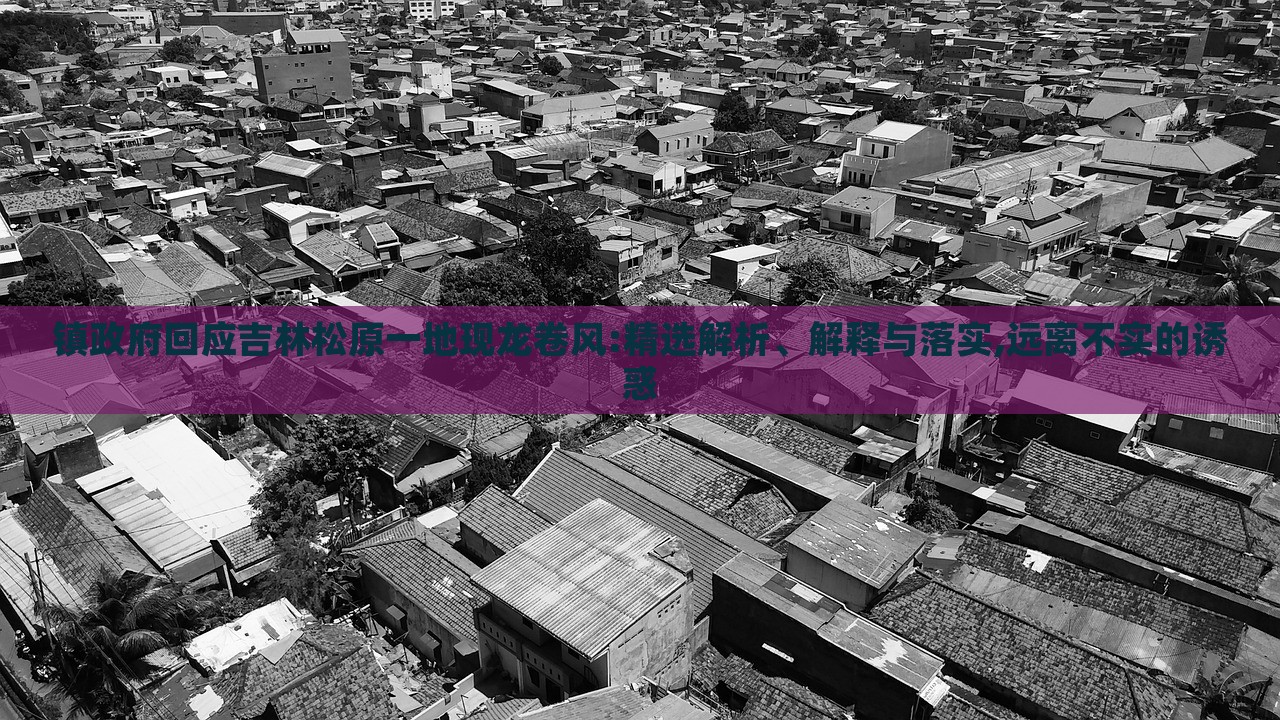 鎮(zhèn)政府回應(yīng)吉林松原一地現(xiàn)龍卷風(fēng):精選解析、解釋與落實,遠離不實的誘惑 鎮(zhèn)政府回應(yīng)吉林松原一地現(xiàn)龍卷風(fēng):精選解析、解釋與落實,遠離不實的誘惑