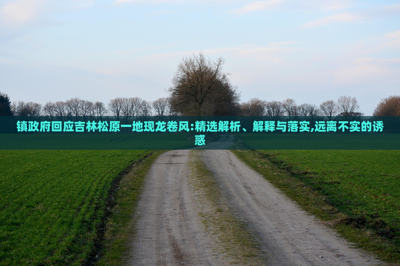 鎮(zhèn)政府回應(yīng)吉林松原一地現(xiàn)龍卷風(fēng):精選解析、解釋與落實,遠離不實的誘惑 鎮(zhèn)政府回應(yīng)吉林松原一地現(xiàn)龍卷風(fēng):精選解析、解釋與落實,遠離不實的誘惑