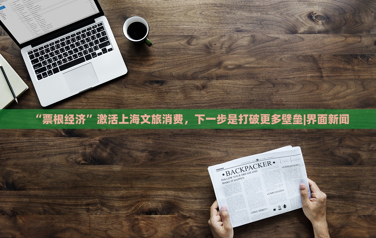 “票根經(jīng)濟(jì)”激活上海文旅消費(fèi),下一步是打破更多壁壘|界面新聞 “票根經(jīng)濟(jì)”激活上海文旅消費(fèi),下一步是打破更多壁壘|界面新聞