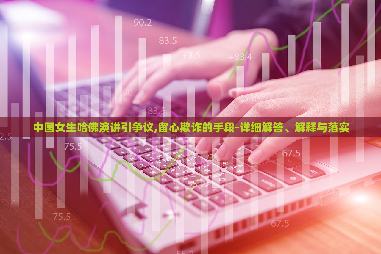 中國女生哈佛演講引爭議,留心欺詐的手段-詳細解答、解釋與落實 中國女生哈佛演講引爭議,留心欺詐的手段-詳細解答、解釋與落實