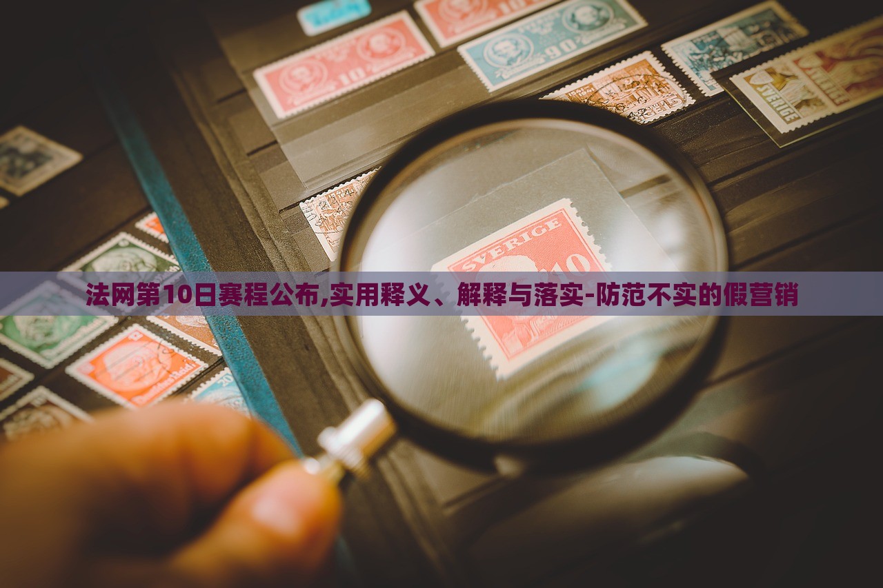 法網(wǎng)第10日賽程公布,實用釋義、解釋與落實-防范不實的假營銷 法網(wǎng)第10日賽程公布,實用釋義、解釋與落實-防范不實的假營銷