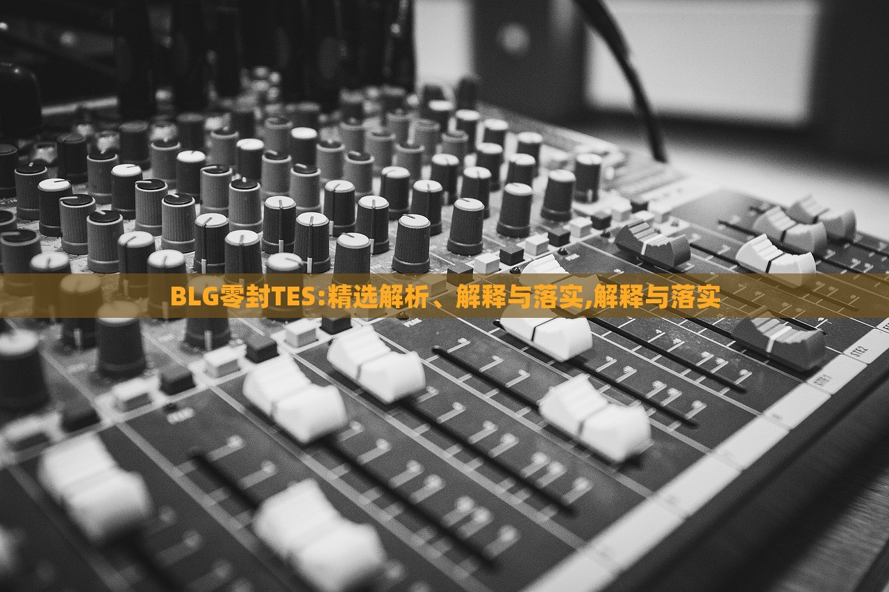 BLG零封TES:精選解析、解釋與落實(shí),解釋與落實(shí) BLG零封TES:精選解析、解釋與落實(shí),解釋與落實(shí)