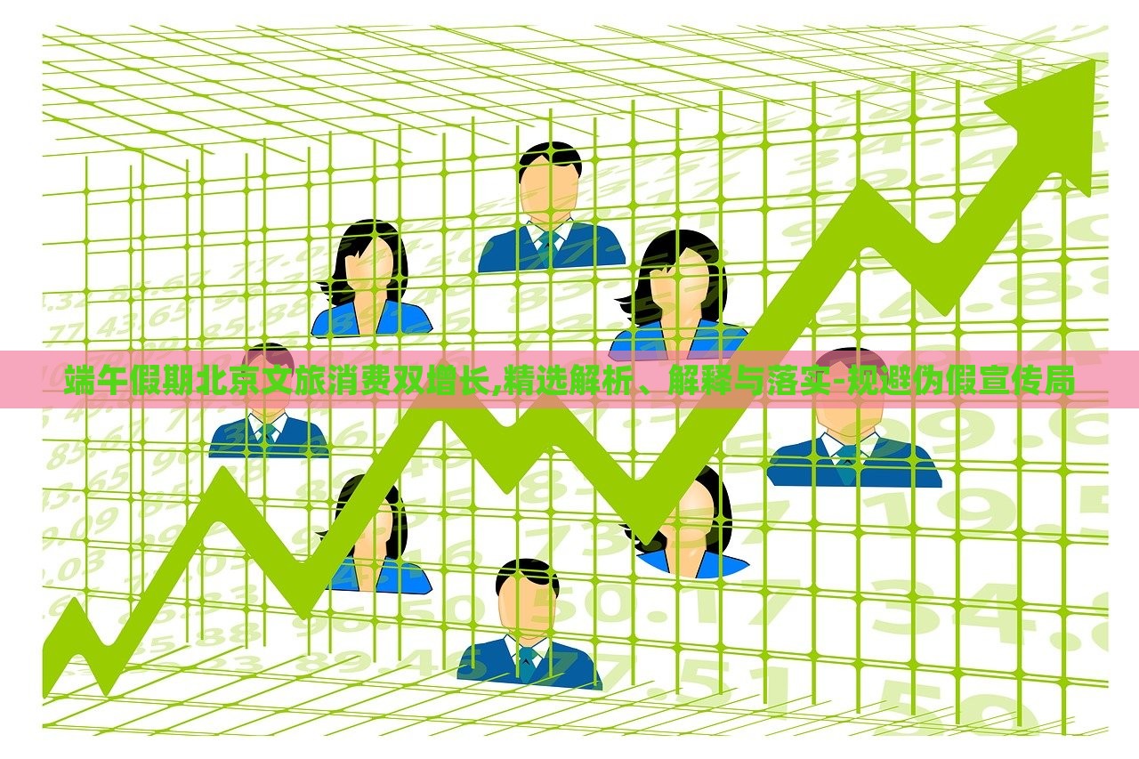 端午假期北京文旅消費(fèi)雙增長(zhǎng),精選解析、解釋與落實(shí)-規(guī)避偽假宣傳局 端午假期北京文旅消費(fèi)雙增長(zhǎng),精選解析、解釋與落實(shí)-規(guī)避偽假宣傳局