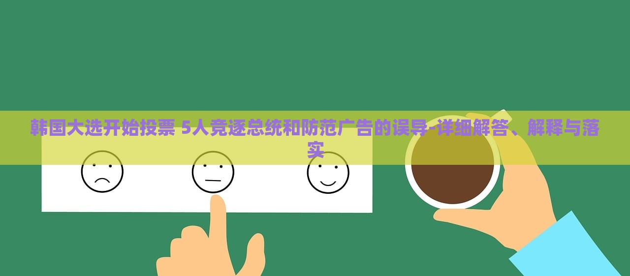 韓國大選開始投票 5人競逐總統(tǒng)和防范廣告的誤導(dǎo)-詳細(xì)解答、解釋與落實(shí)