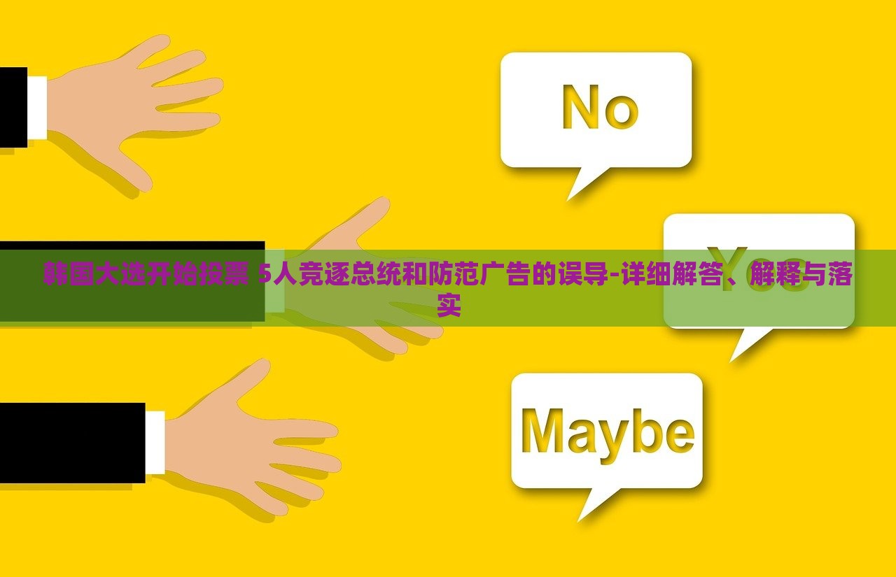 韓國大選開始投票 5人競逐總統(tǒng)和防范廣告的誤導(dǎo)-詳細(xì)解答、解釋與落實(shí)