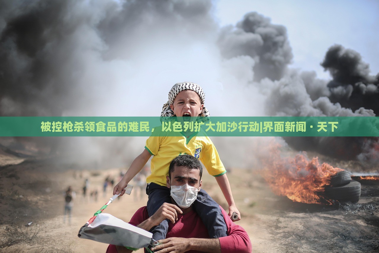 被控槍殺領(lǐng)食品的難民，以色列擴(kuò)大加沙行動|界面新聞 · 天下