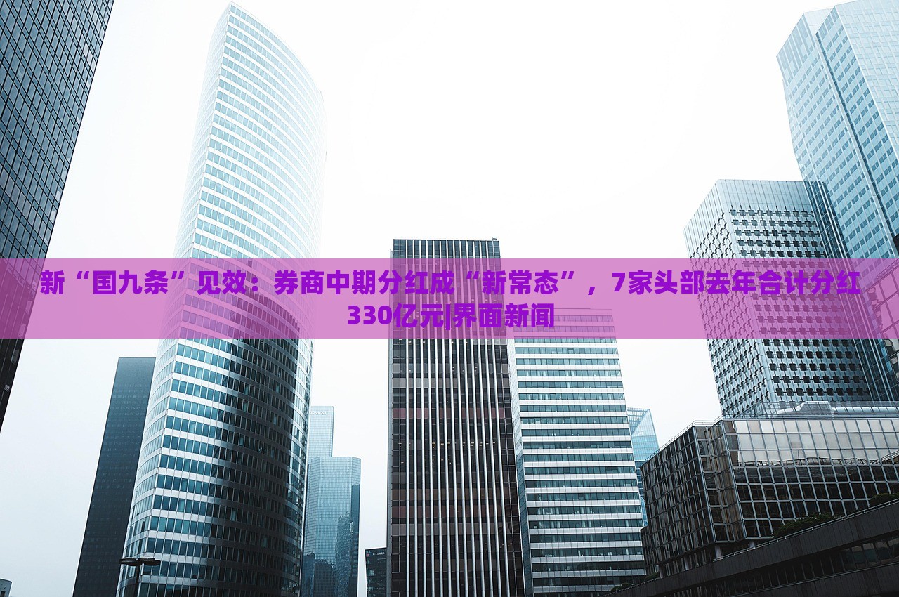 新“國九條”見效：券商中期分紅成“新常態(tài)”，7家頭部去年合計分紅330億元|界面新聞