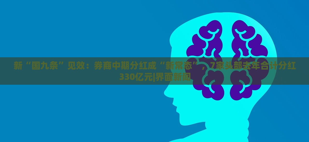 新“國九條”見效：券商中期分紅成“新常態(tài)”，7家頭部去年合計分紅330億元|界面新聞