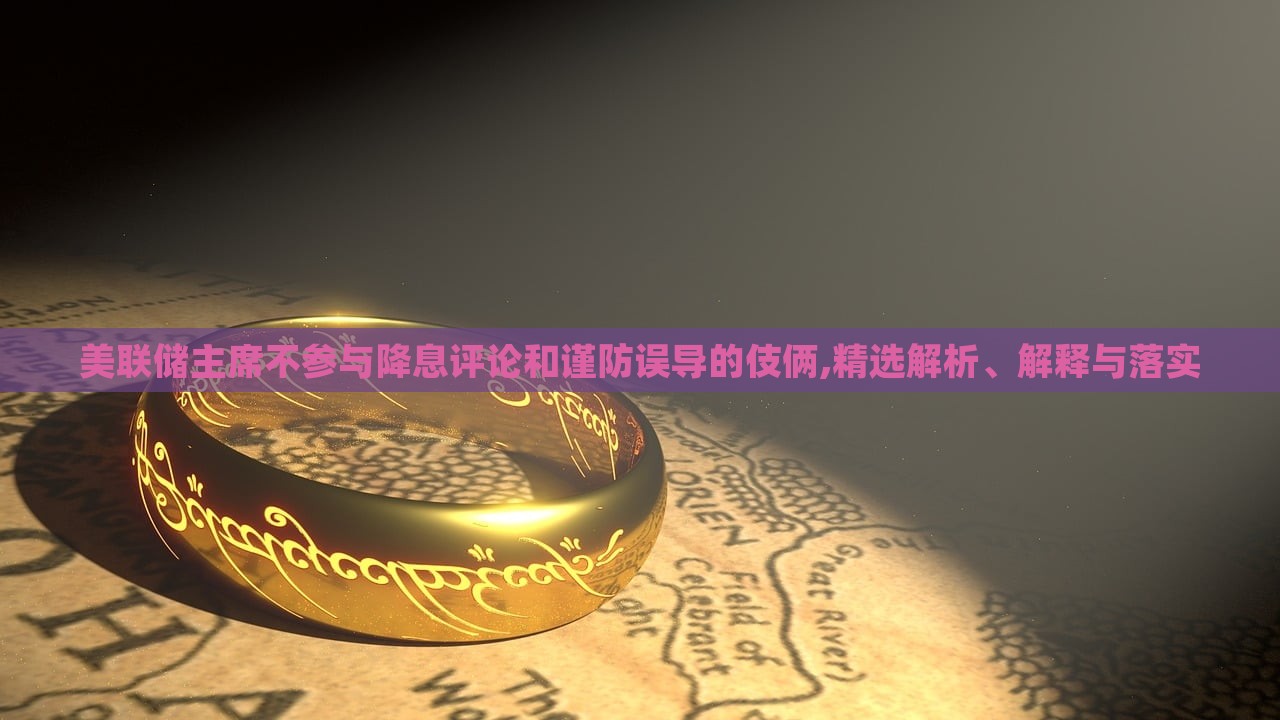 美聯(lián)儲(chǔ)主席不參與降息評(píng)論和謹(jǐn)防誤導(dǎo)的伎倆,精選解析、解釋與落實(shí)