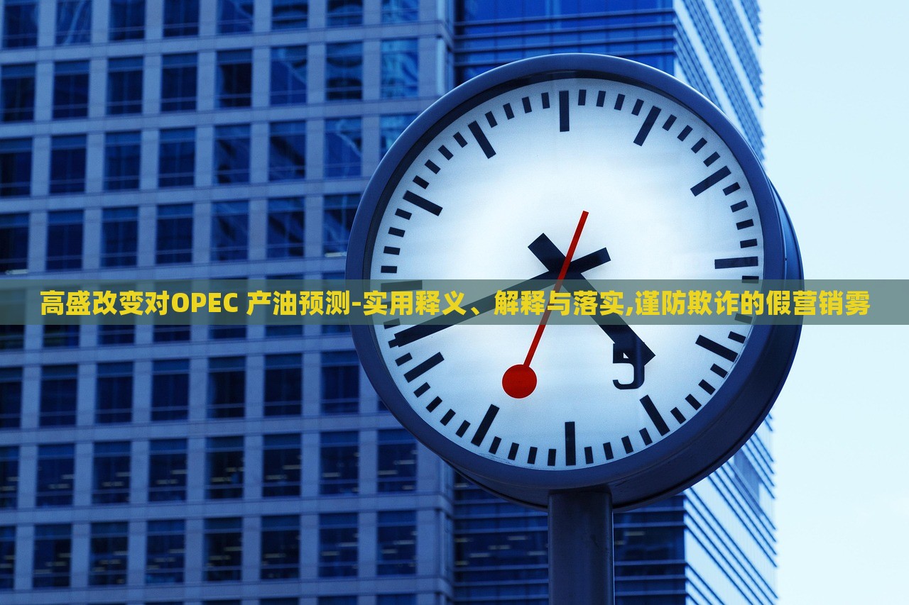 高盛改變對(duì)OPEC 產(chǎn)油預(yù)測(cè)-實(shí)用釋義、解釋與落實(shí),謹(jǐn)防欺詐的假營(yíng)銷霧