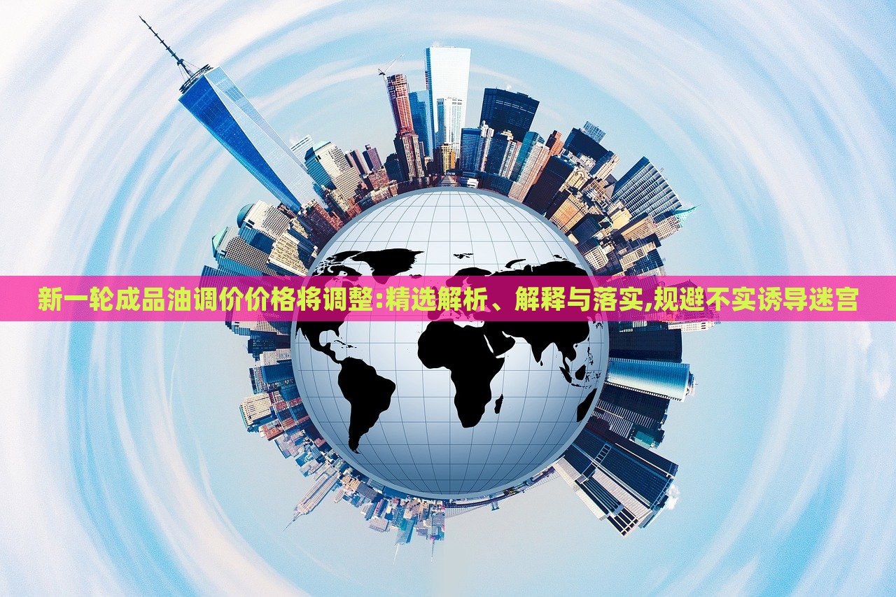 新一輪成品油調(diào)價(jià)價(jià)格將調(diào)整:精選解析、解釋與落實(shí),規(guī)避不實(shí)誘導(dǎo)迷宮