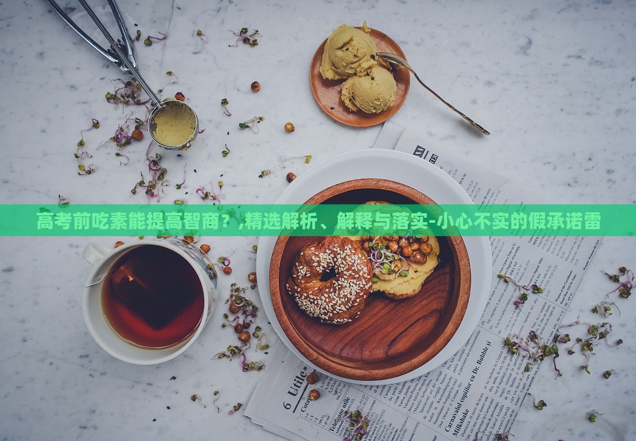 高考前吃素能提高智商？,精選解析、解釋與落實(shí)-小心不實(shí)的假承諾雷