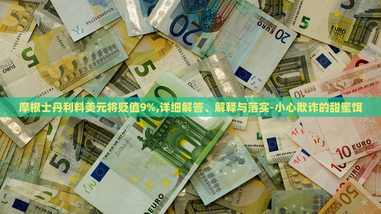 摩根士丹利料美元將貶值9%,詳細解答、解釋與落實-小心欺詐的甜蜜餌