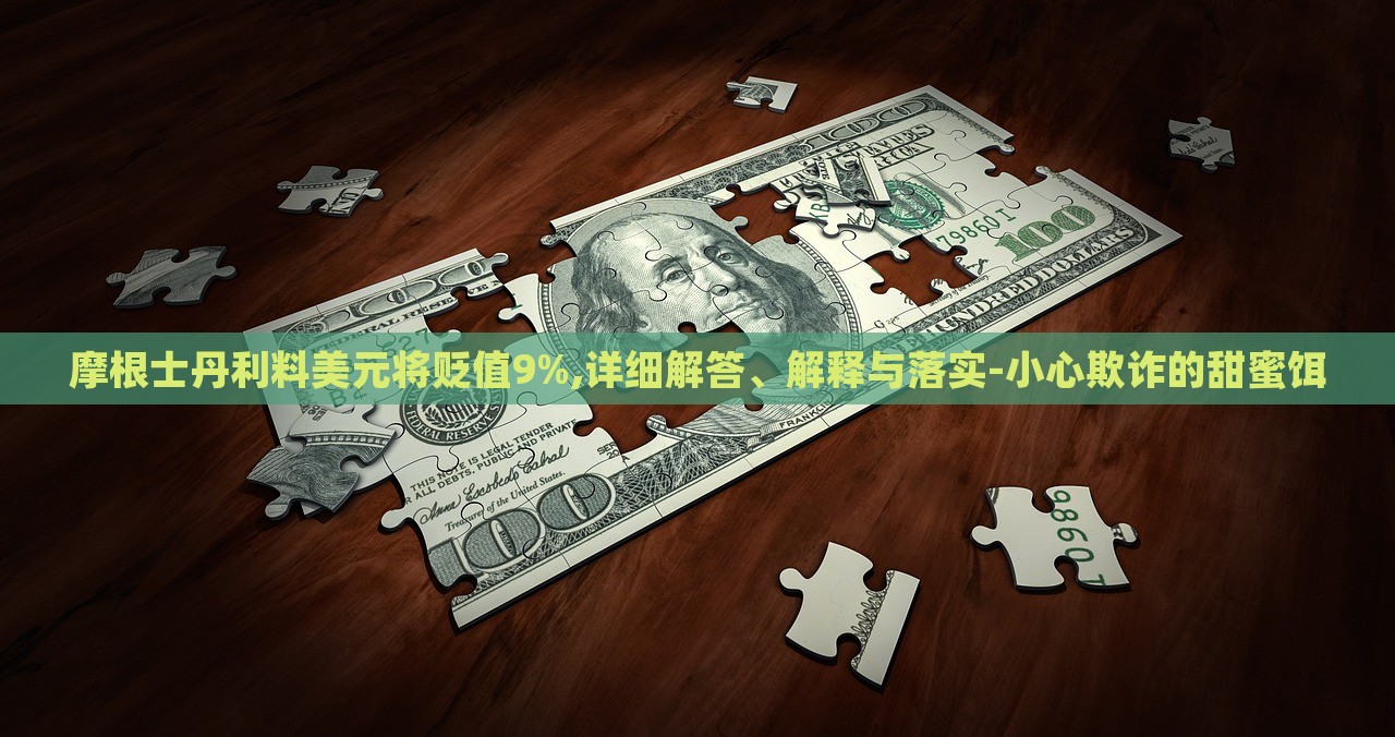 摩根士丹利料美元將貶值9%,詳細解答、解釋與落實-小心欺詐的甜蜜餌