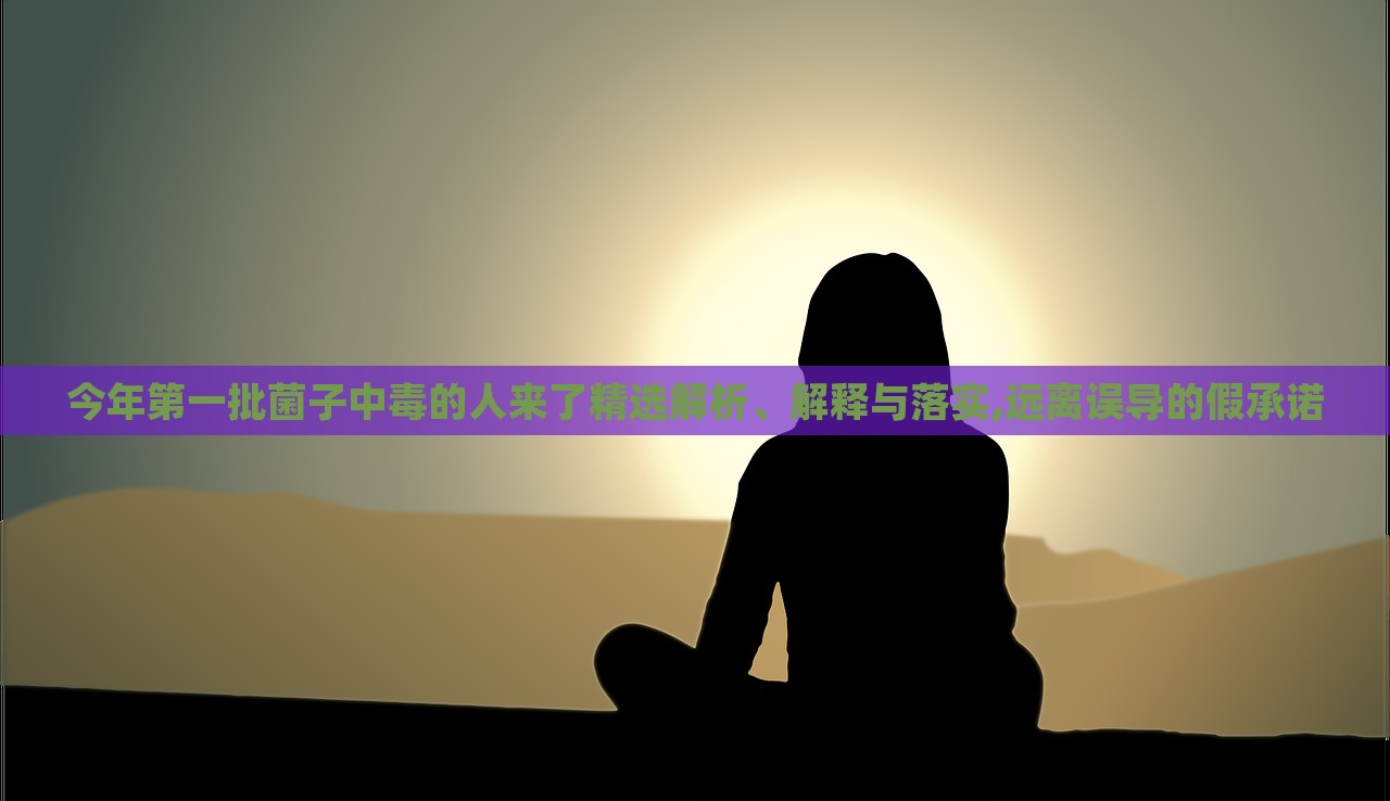 今年第一批菌子中毒的人來(lái)了精選解析、解釋與落實(shí),遠(yuǎn)離誤導(dǎo)的假承諾