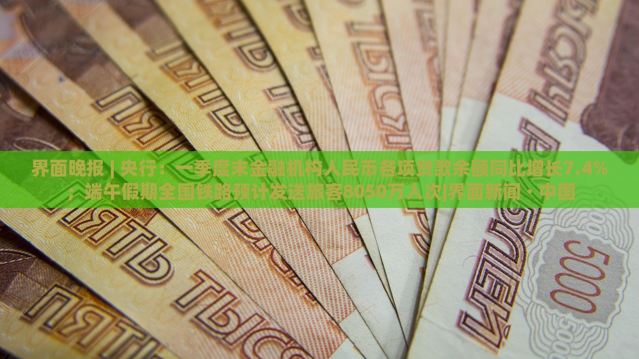 界面晚報 | 央行:一季度末金融機構人民幣各項貸款余額同比增長7.4%;端午假期全國鐵路預計發(fā)送旅客8050萬人次|界面新聞 · 中國 界面晚報 | 央行:一季度末金融機構人民幣各項貸款余額同比增長7.4%;端午假期全國鐵路預計發(fā)送旅客8050萬人次|界面新聞 · 中國