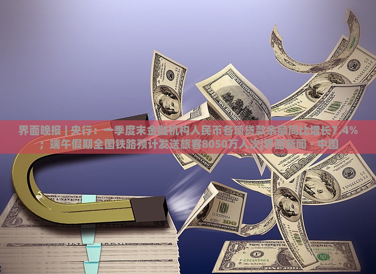 界面晚報 | 央行:一季度末金融機構人民幣各項貸款余額同比增長7.4%;端午假期全國鐵路預計發(fā)送旅客8050萬人次|界面新聞 · 中國 界面晚報 | 央行:一季度末金融機構人民幣各項貸款余額同比增長7.4%;端午假期全國鐵路預計發(fā)送旅客8050萬人次|界面新聞 · 中國