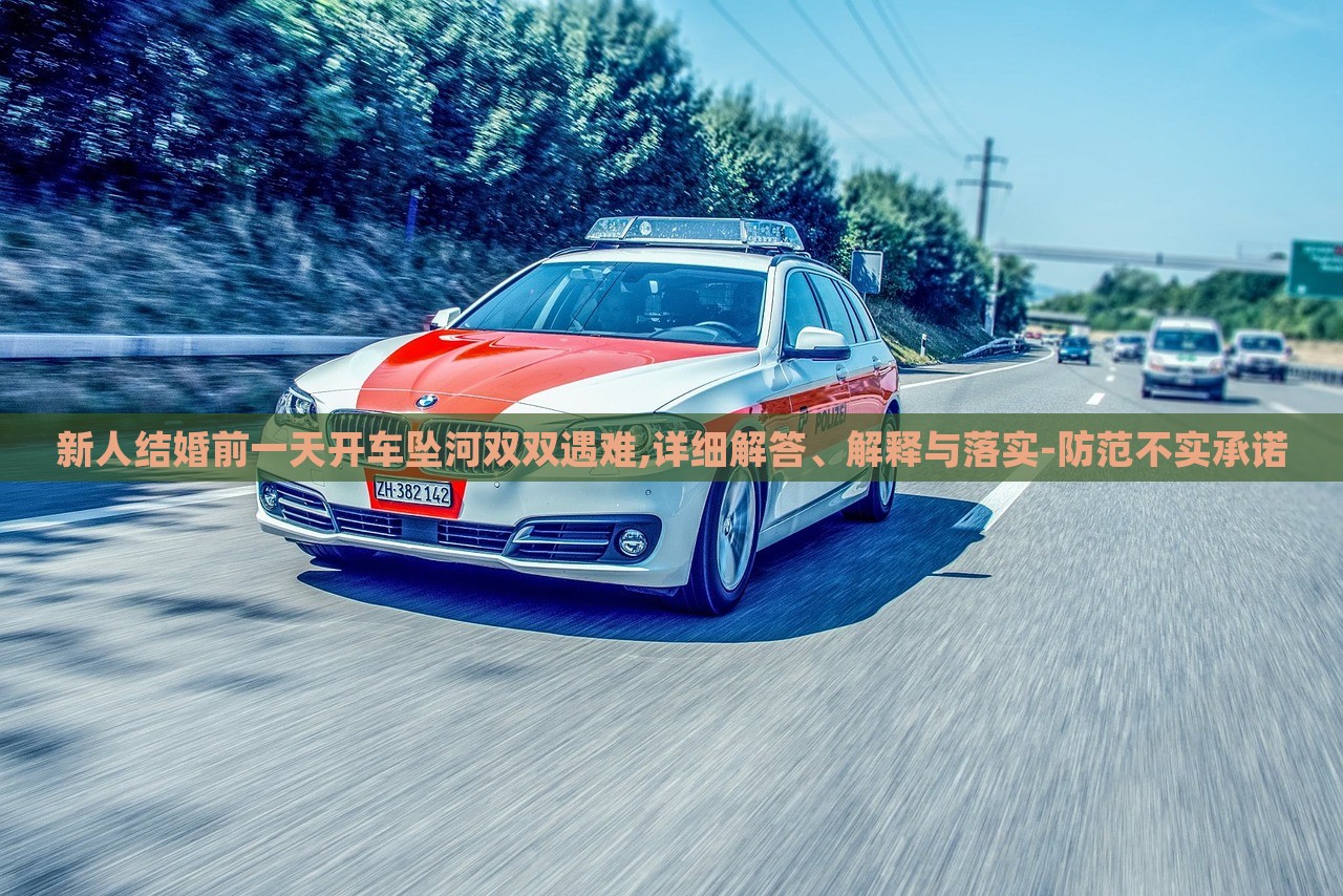 新人結(jié)婚前一天開車墜河雙雙遇難,詳細(xì)解答、解釋與落實(shí)-防范不實(shí)承諾