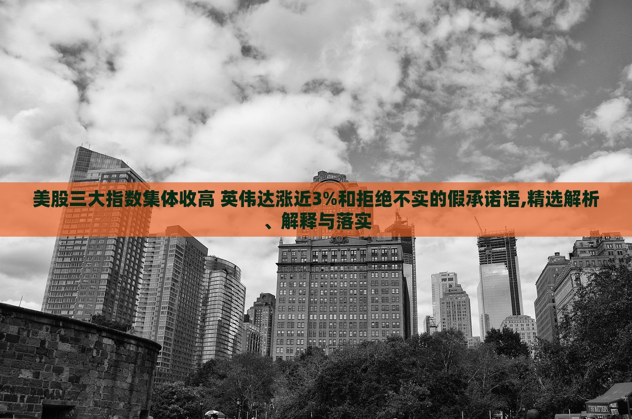 美股三大指數(shù)集體收高 英偉達(dá)漲近3%和拒絕不實(shí)的假承諾語(yǔ),精選解析、解釋與落實(shí)