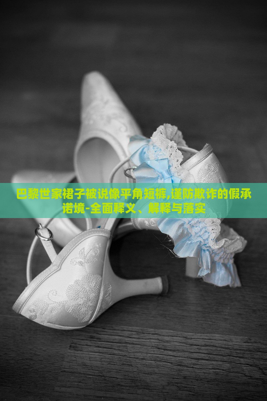 巴黎世家裙子被說像平角短褲,謹(jǐn)防欺詐的假承諾境-全面釋義、解釋與落實(shí)