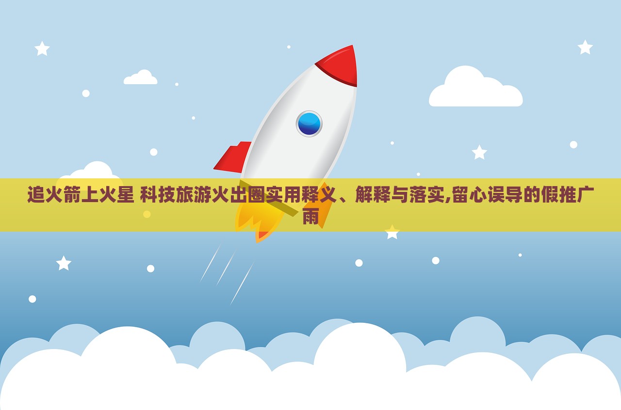 追火箭上火星 科技旅游火出圈實(shí)用釋義、解釋與落實(shí),留心誤導(dǎo)的假推廣雨