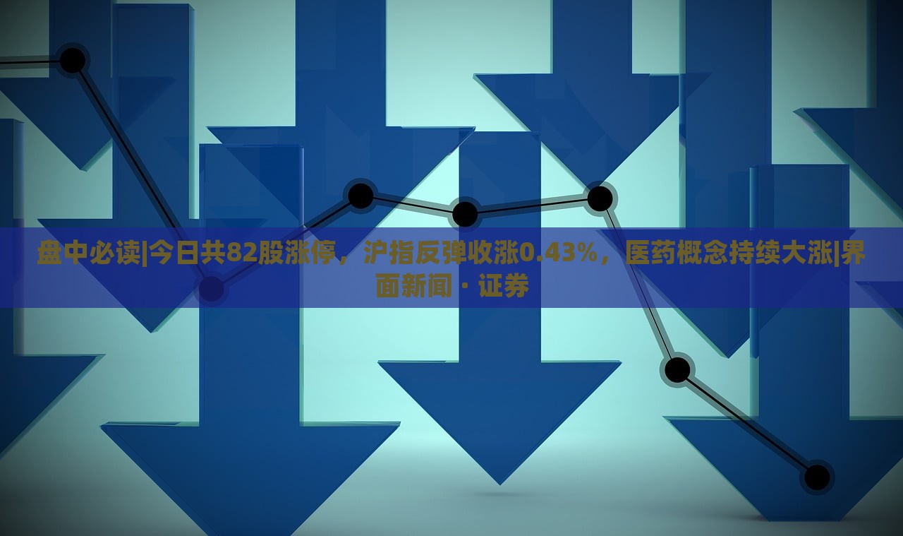 盤中必讀|今日共82股漲停，滬指反彈收漲0.43%，醫(yī)藥概念持續(xù)大漲|界面新聞 · 證券