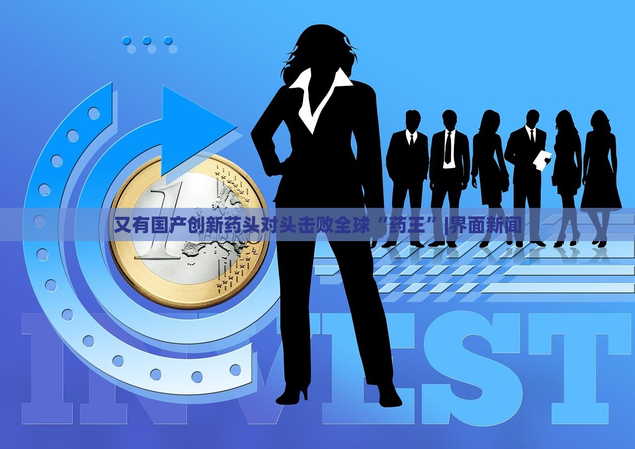 又有國產(chǎn)創(chuàng)新藥頭對(duì)頭擊敗全球“藥王”|界面新聞