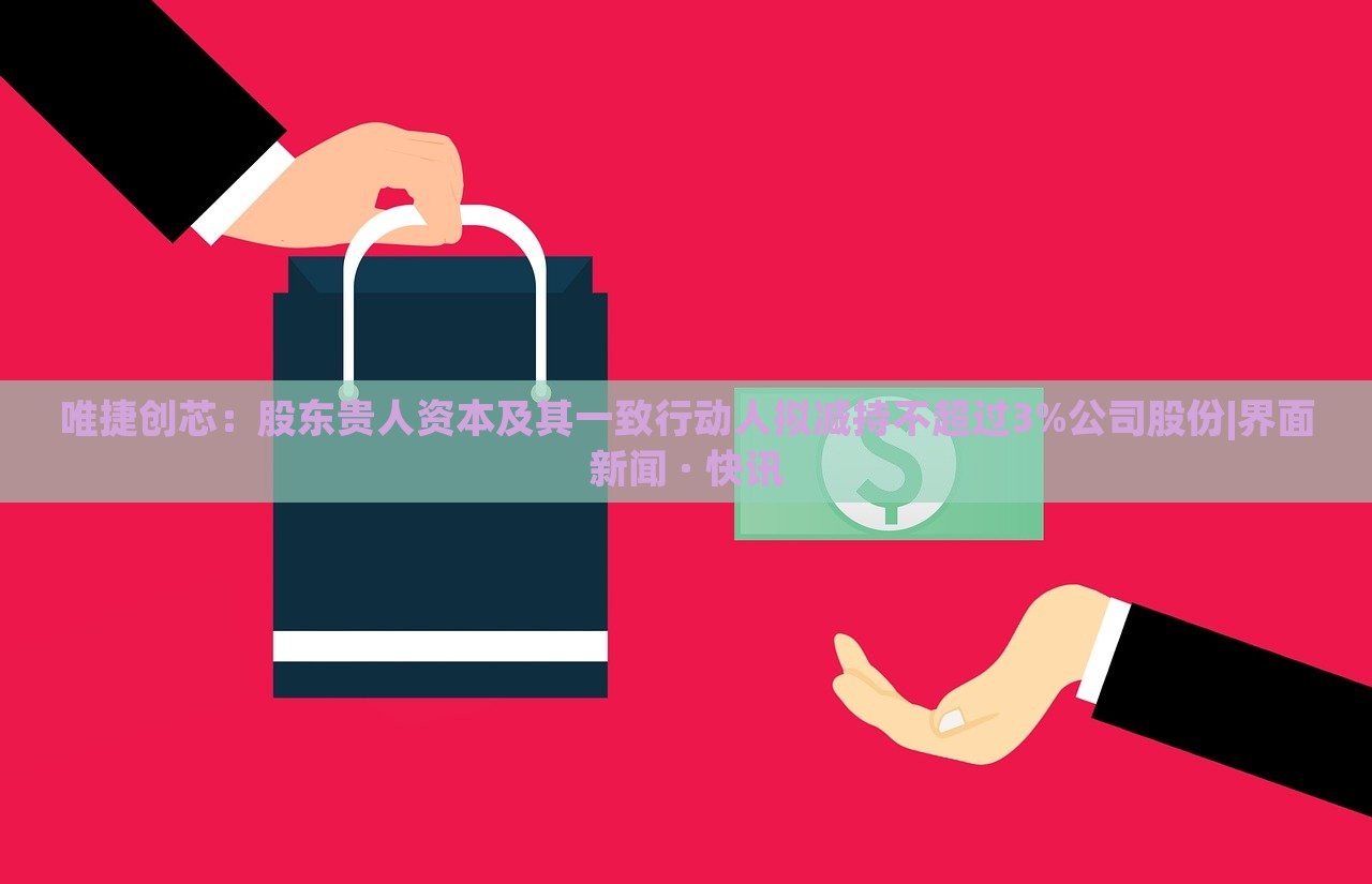唯捷創(chuàng)芯：股東貴人資本及其一致行動人擬減持不超過3%公司股份|界面新聞 · 快訊