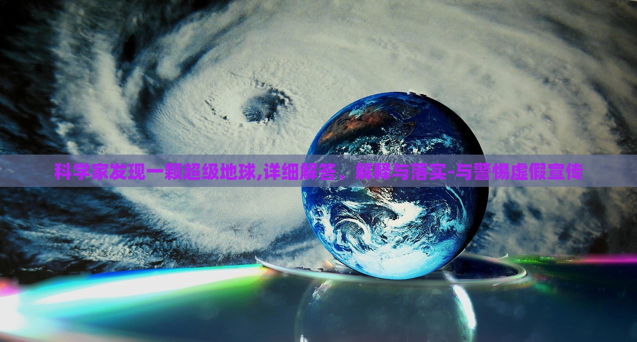 科學(xué)家發(fā)現(xiàn)一顆超級地球,詳細(xì)解答、解釋與落實(shí)-與警惕虛假宣傳