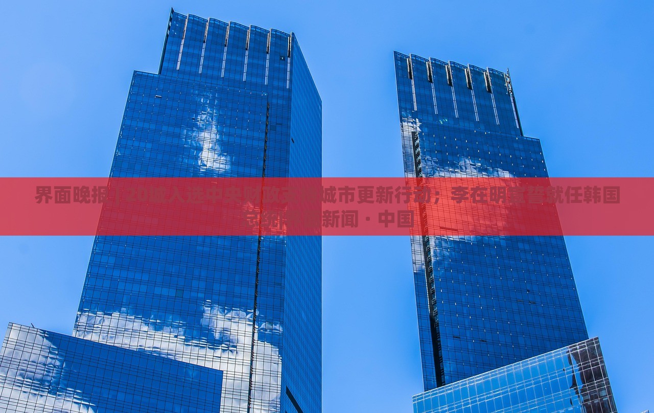 界面晚報 | 20城入選中央財政支持城市更新行動;李在明宣誓就任韓國總統(tǒng)|界面新聞 · 中國 界面晚報 | 20城入選中央財政支持城市更新行動;李在明宣誓就任韓國總統(tǒng)|界面新聞 · 中國