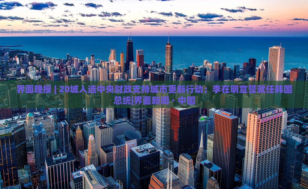 界面晚報 | 20城入選中央財政支持城市更新行動;李在明宣誓就任韓國總統(tǒng)|界面新聞 · 中國 界面晚報 | 20城入選中央財政支持城市更新行動;李在明宣誓就任韓國總統(tǒng)|界面新聞 · 中國