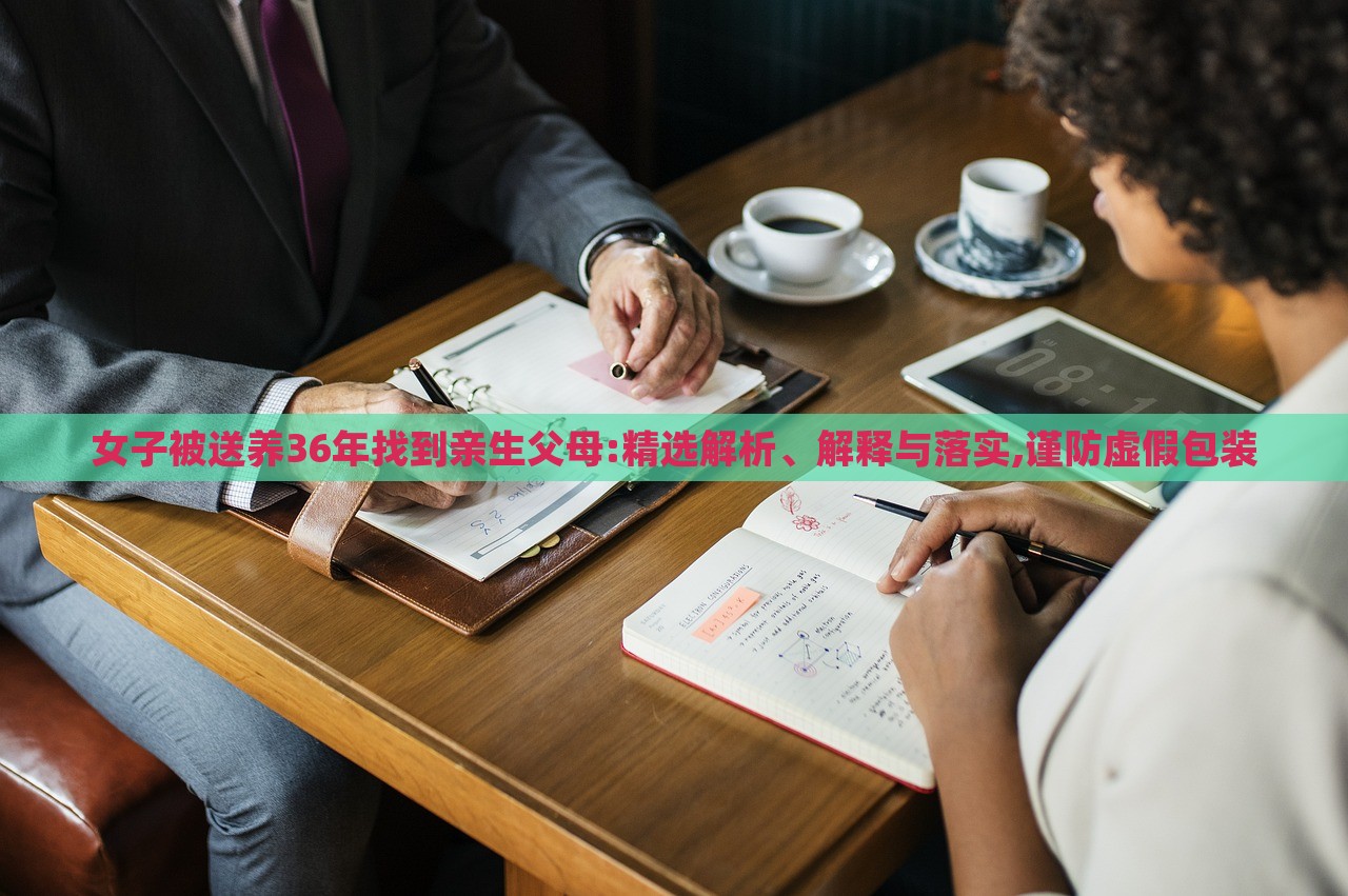 女子被送養(yǎng)36年找到親生父母:精選解析、解釋與落實,謹(jǐn)防虛假包裝