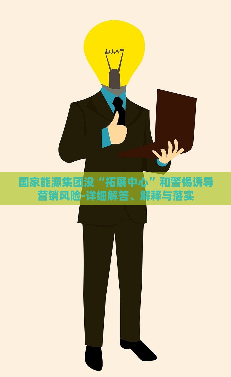 國家能源集團(tuán)沒“拓展中心”和警惕誘導(dǎo)營銷風(fēng)險(xiǎn)-詳細(xì)解答、解釋與落實(shí)